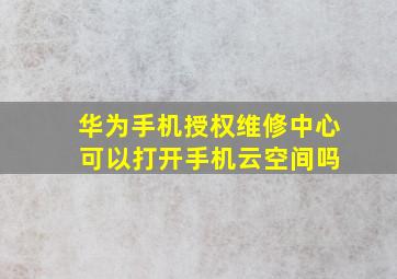 华为手机授权维修中心 可以打开手机云空间吗